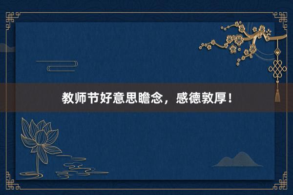 教师节好意思瞻念,感德敦厚!