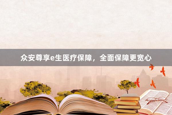 众安尊享e生医疗保障，全面保障更宽心